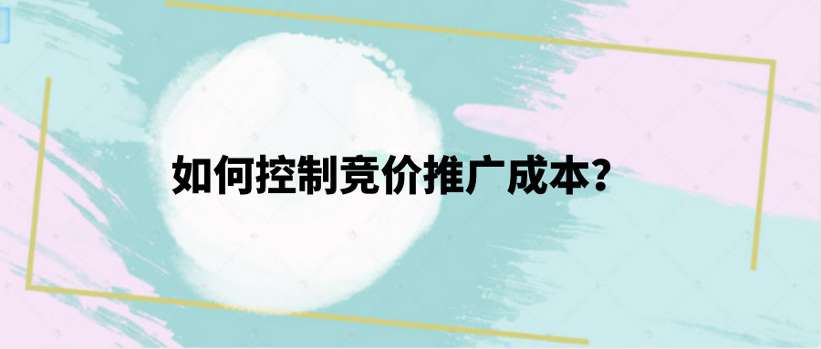 如何控制竞价推广成本？Get这6点推广成本减少50%