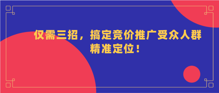 仅需三招，搞定竞价推广受众人群精准定位！