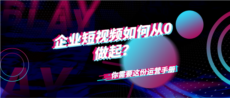 企业短视频如何从0做起？你需要这份运营手册